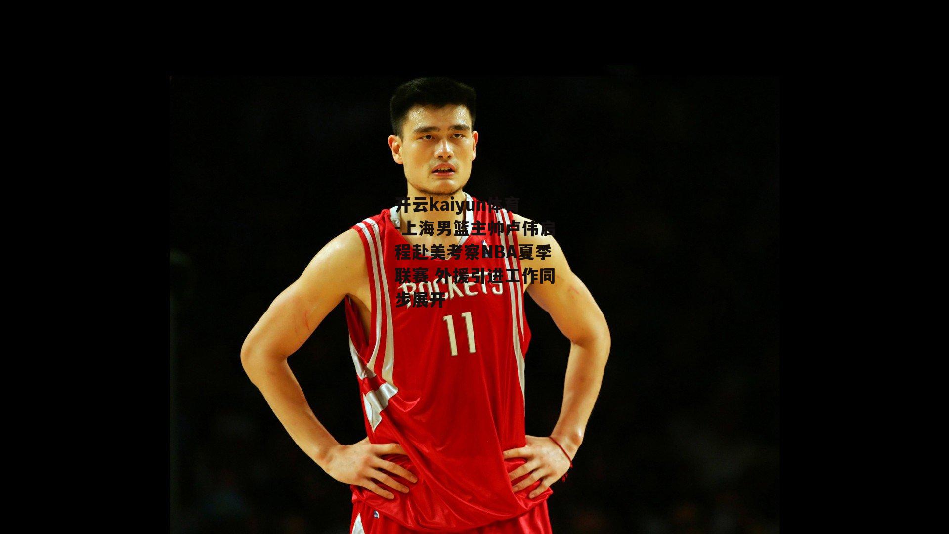 上海男篮主帅卢伟启程赴美考察NBA夏季联赛 外援引进工作同步展开